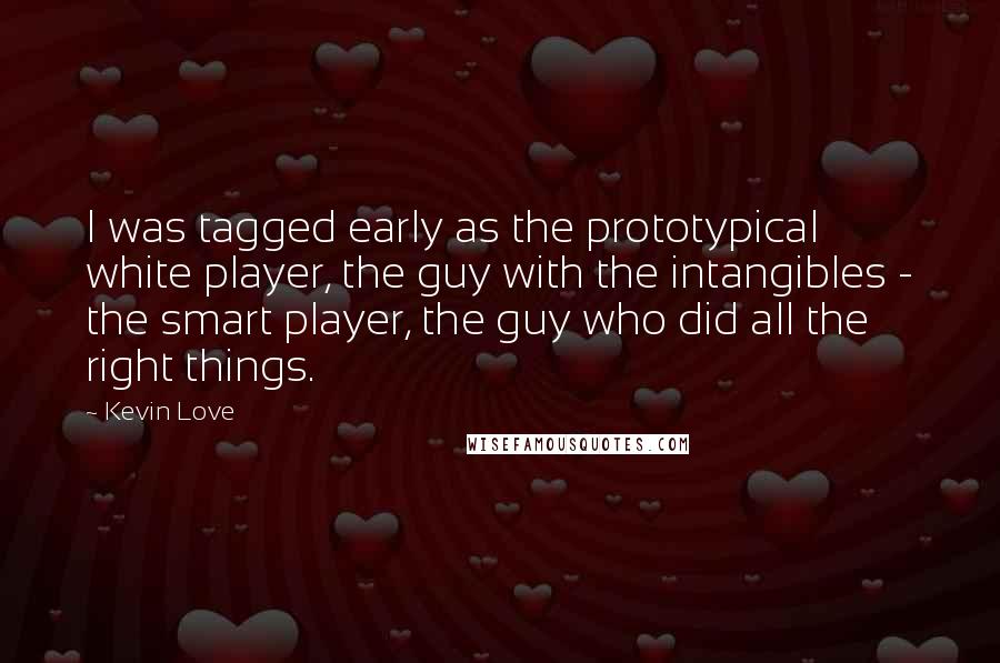 Kevin Love Quotes: I was tagged early as the prototypical white player, the guy with the intangibles - the smart player, the guy who did all the right things.