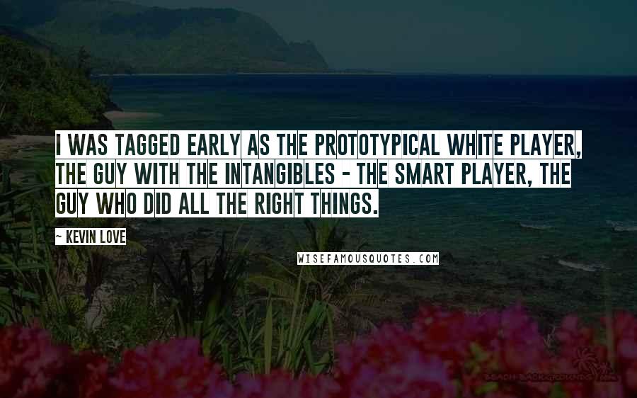 Kevin Love Quotes: I was tagged early as the prototypical white player, the guy with the intangibles - the smart player, the guy who did all the right things.