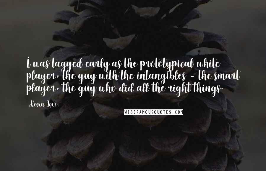 Kevin Love Quotes: I was tagged early as the prototypical white player, the guy with the intangibles - the smart player, the guy who did all the right things.