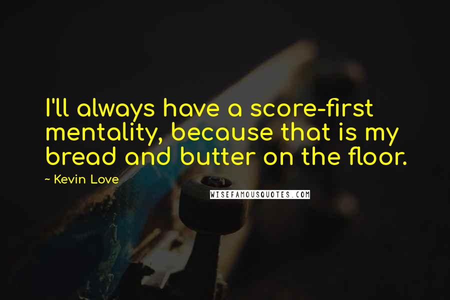 Kevin Love Quotes: I'll always have a score-first mentality, because that is my bread and butter on the floor.