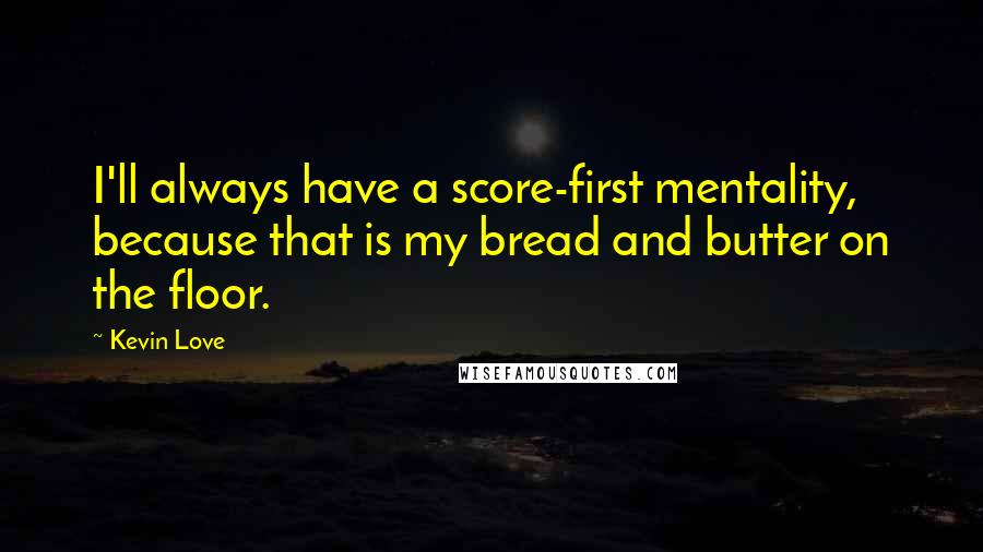 Kevin Love Quotes: I'll always have a score-first mentality, because that is my bread and butter on the floor.