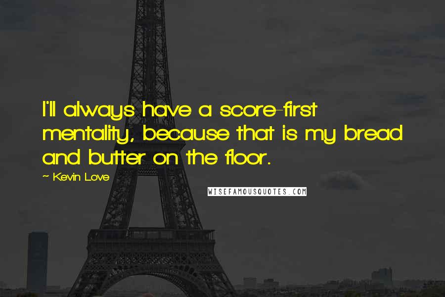 Kevin Love Quotes: I'll always have a score-first mentality, because that is my bread and butter on the floor.