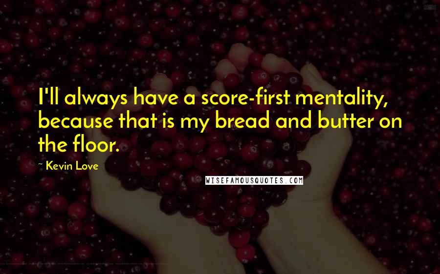 Kevin Love Quotes: I'll always have a score-first mentality, because that is my bread and butter on the floor.