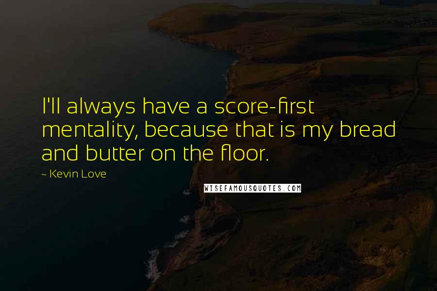 Kevin Love Quotes: I'll always have a score-first mentality, because that is my bread and butter on the floor.