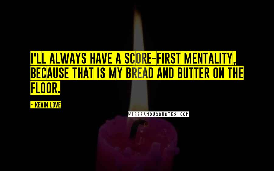 Kevin Love Quotes: I'll always have a score-first mentality, because that is my bread and butter on the floor.