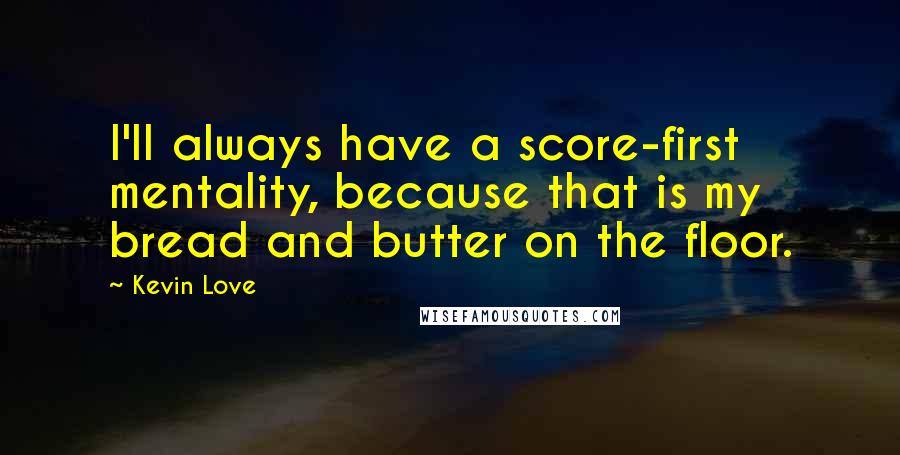 Kevin Love Quotes: I'll always have a score-first mentality, because that is my bread and butter on the floor.