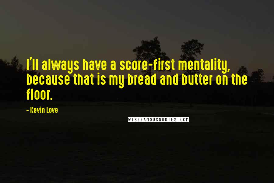 Kevin Love Quotes: I'll always have a score-first mentality, because that is my bread and butter on the floor.