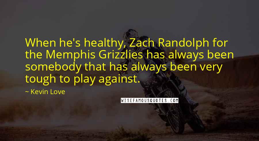 Kevin Love Quotes: When he's healthy, Zach Randolph for the Memphis Grizzlies has always been somebody that has always been very tough to play against.