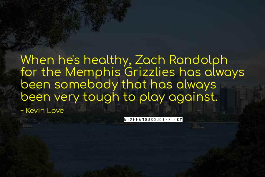 Kevin Love Quotes: When he's healthy, Zach Randolph for the Memphis Grizzlies has always been somebody that has always been very tough to play against.