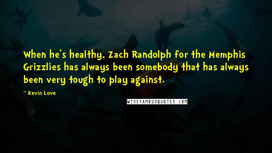 Kevin Love Quotes: When he's healthy, Zach Randolph for the Memphis Grizzlies has always been somebody that has always been very tough to play against.