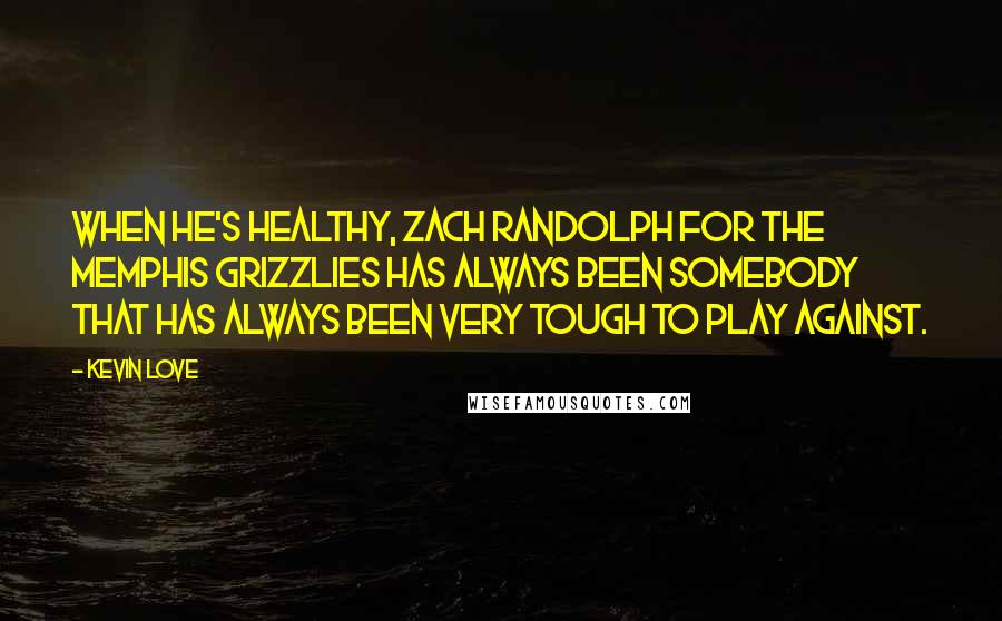 Kevin Love Quotes: When he's healthy, Zach Randolph for the Memphis Grizzlies has always been somebody that has always been very tough to play against.