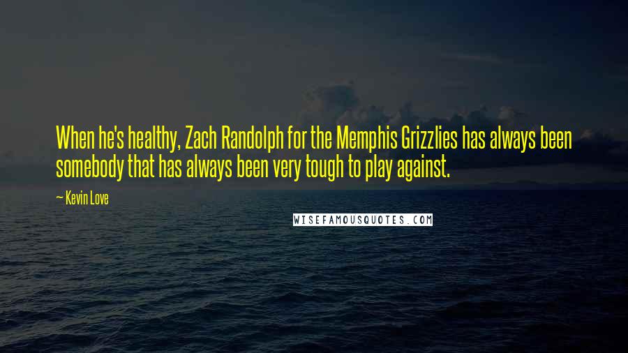 Kevin Love Quotes: When he's healthy, Zach Randolph for the Memphis Grizzlies has always been somebody that has always been very tough to play against.