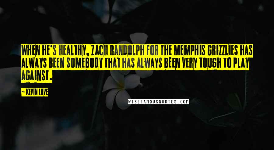 Kevin Love Quotes: When he's healthy, Zach Randolph for the Memphis Grizzlies has always been somebody that has always been very tough to play against.