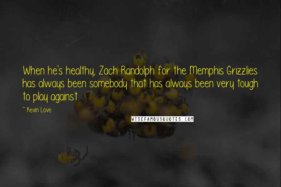 Kevin Love Quotes: When he's healthy, Zach Randolph for the Memphis Grizzlies has always been somebody that has always been very tough to play against.