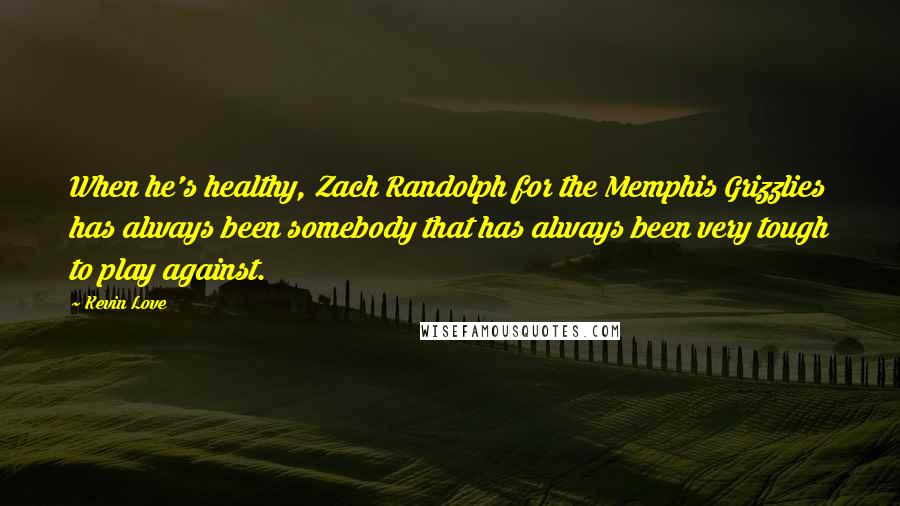 Kevin Love Quotes: When he's healthy, Zach Randolph for the Memphis Grizzlies has always been somebody that has always been very tough to play against.