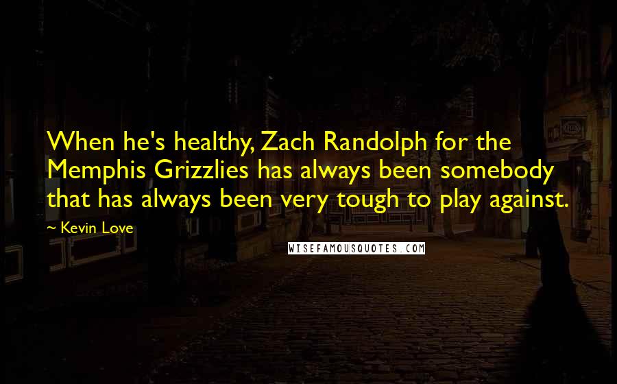 Kevin Love Quotes: When he's healthy, Zach Randolph for the Memphis Grizzlies has always been somebody that has always been very tough to play against.