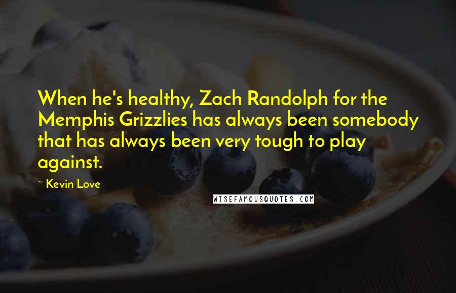 Kevin Love Quotes: When he's healthy, Zach Randolph for the Memphis Grizzlies has always been somebody that has always been very tough to play against.