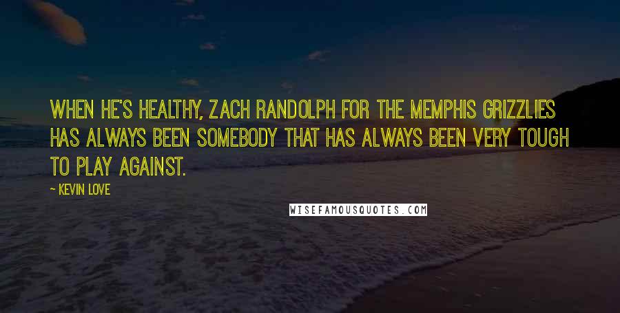 Kevin Love Quotes: When he's healthy, Zach Randolph for the Memphis Grizzlies has always been somebody that has always been very tough to play against.