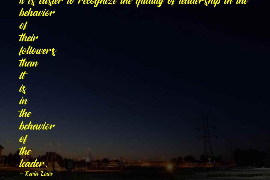 Kevin Lowe Quotes: It is easier to recognize the quality of leadership in the behavior of their followers than it is in the behavior of the leader.