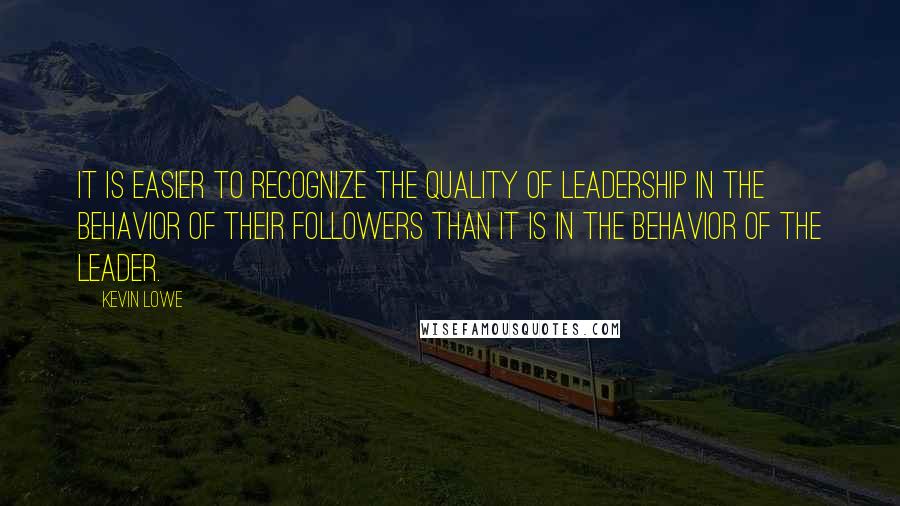 Kevin Lowe Quotes: It is easier to recognize the quality of leadership in the behavior of their followers than it is in the behavior of the leader.