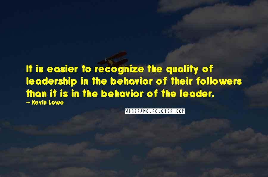 Kevin Lowe Quotes: It is easier to recognize the quality of leadership in the behavior of their followers than it is in the behavior of the leader.