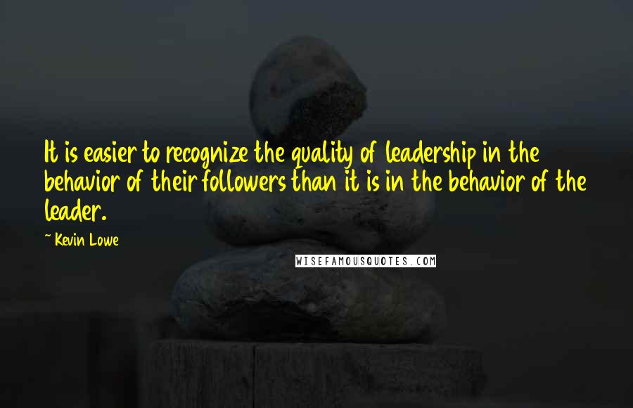 Kevin Lowe Quotes: It is easier to recognize the quality of leadership in the behavior of their followers than it is in the behavior of the leader.