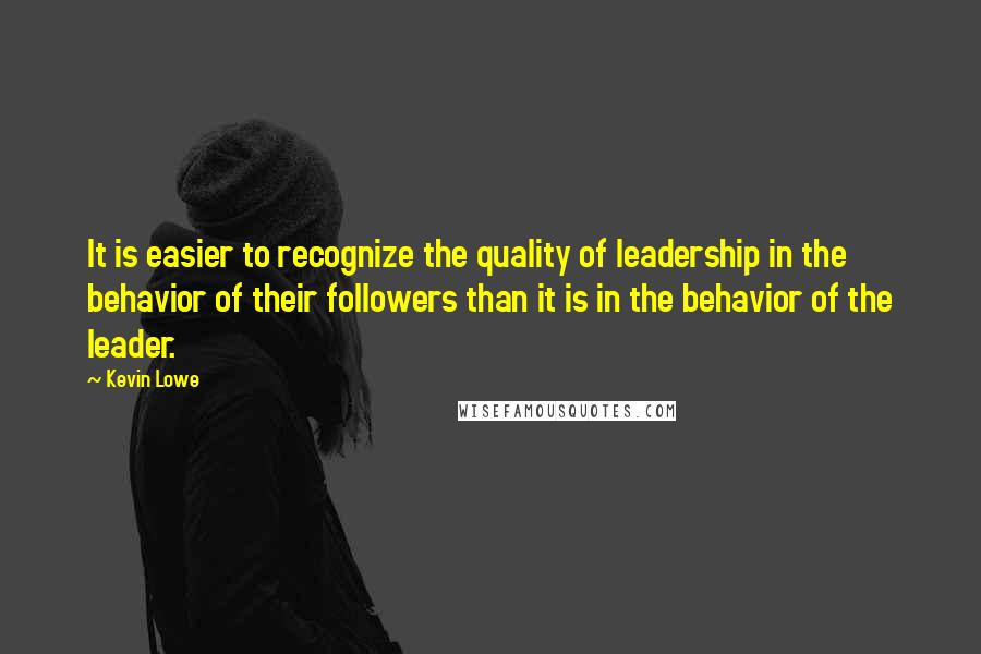 Kevin Lowe Quotes: It is easier to recognize the quality of leadership in the behavior of their followers than it is in the behavior of the leader.