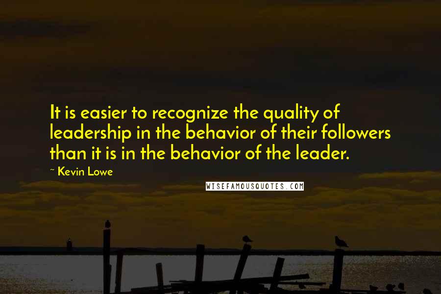 Kevin Lowe Quotes: It is easier to recognize the quality of leadership in the behavior of their followers than it is in the behavior of the leader.