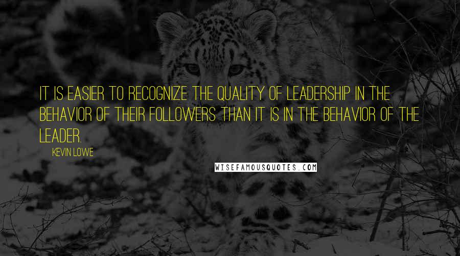 Kevin Lowe Quotes: It is easier to recognize the quality of leadership in the behavior of their followers than it is in the behavior of the leader.