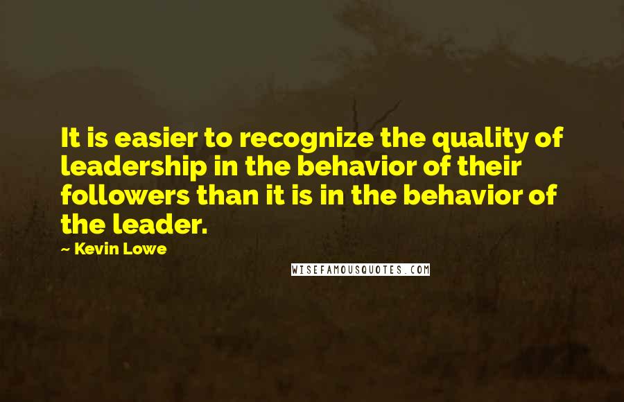 Kevin Lowe Quotes: It is easier to recognize the quality of leadership in the behavior of their followers than it is in the behavior of the leader.