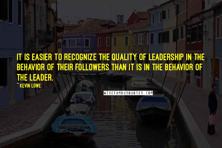 Kevin Lowe Quotes: It is easier to recognize the quality of leadership in the behavior of their followers than it is in the behavior of the leader.