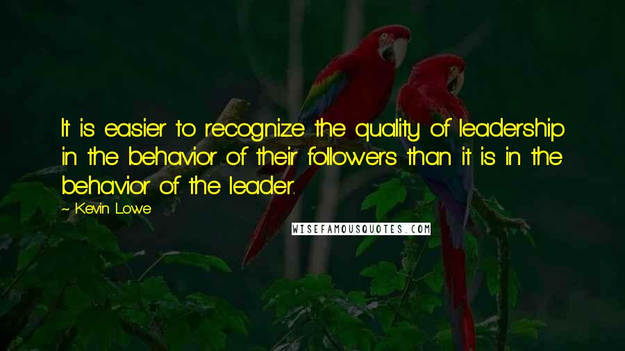 Kevin Lowe Quotes: It is easier to recognize the quality of leadership in the behavior of their followers than it is in the behavior of the leader.