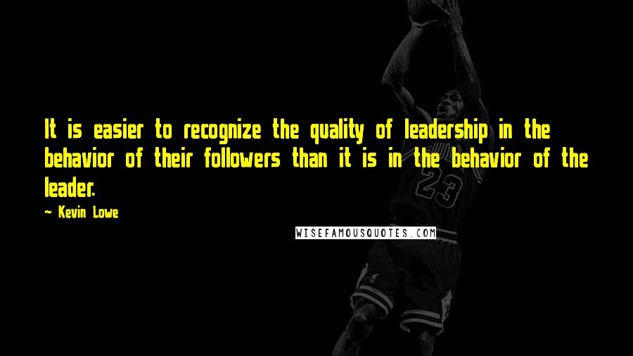 Kevin Lowe Quotes: It is easier to recognize the quality of leadership in the behavior of their followers than it is in the behavior of the leader.