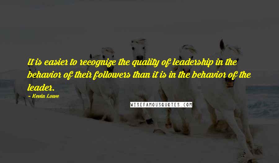 Kevin Lowe Quotes: It is easier to recognize the quality of leadership in the behavior of their followers than it is in the behavior of the leader.