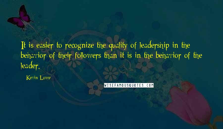 Kevin Lowe Quotes: It is easier to recognize the quality of leadership in the behavior of their followers than it is in the behavior of the leader.