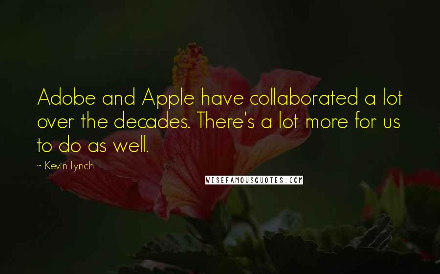 Kevin Lynch Quotes: Adobe and Apple have collaborated a lot over the decades. There's a lot more for us to do as well.