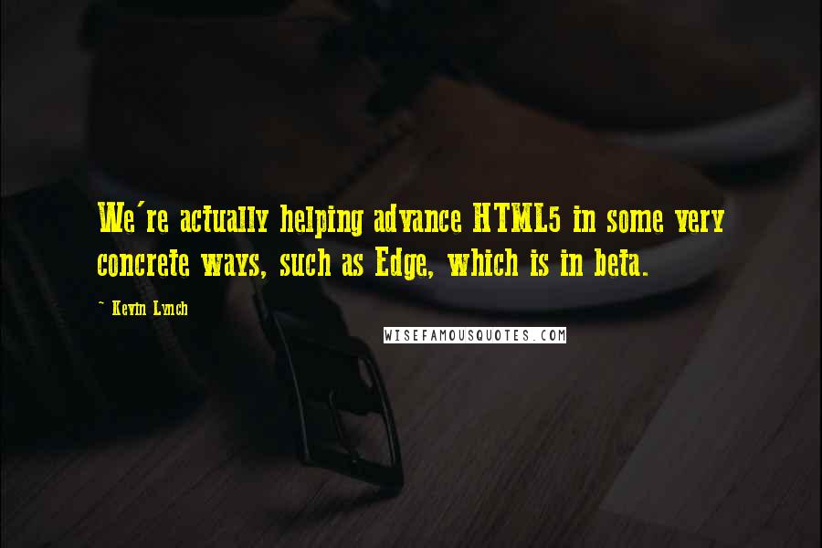 Kevin Lynch Quotes: We're actually helping advance HTML5 in some very concrete ways, such as Edge, which is in beta.