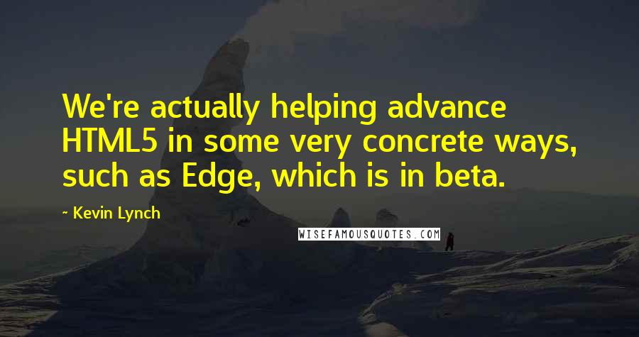 Kevin Lynch Quotes: We're actually helping advance HTML5 in some very concrete ways, such as Edge, which is in beta.