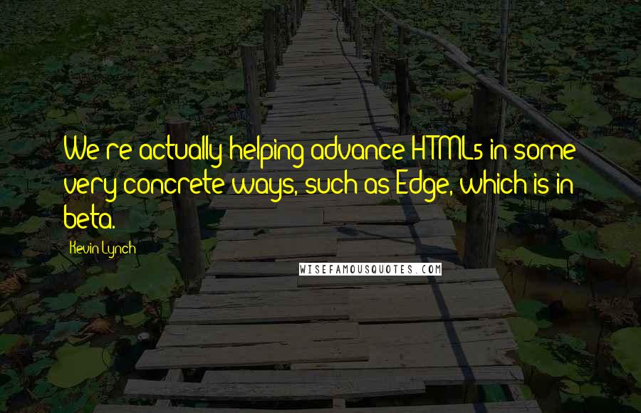 Kevin Lynch Quotes: We're actually helping advance HTML5 in some very concrete ways, such as Edge, which is in beta.