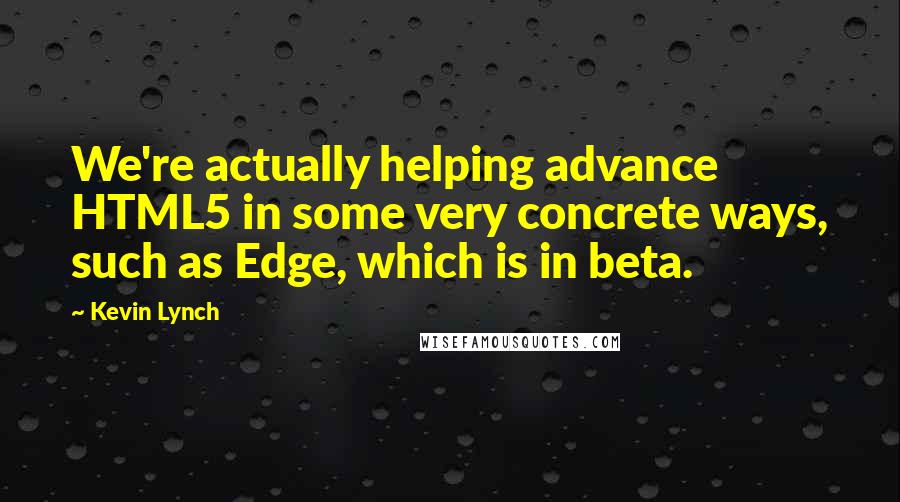 Kevin Lynch Quotes: We're actually helping advance HTML5 in some very concrete ways, such as Edge, which is in beta.