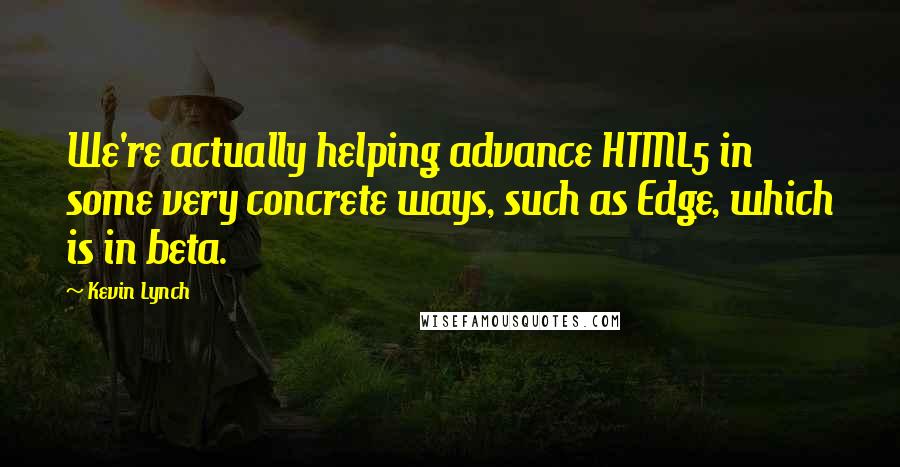 Kevin Lynch Quotes: We're actually helping advance HTML5 in some very concrete ways, such as Edge, which is in beta.