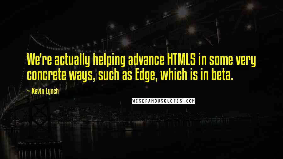 Kevin Lynch Quotes: We're actually helping advance HTML5 in some very concrete ways, such as Edge, which is in beta.