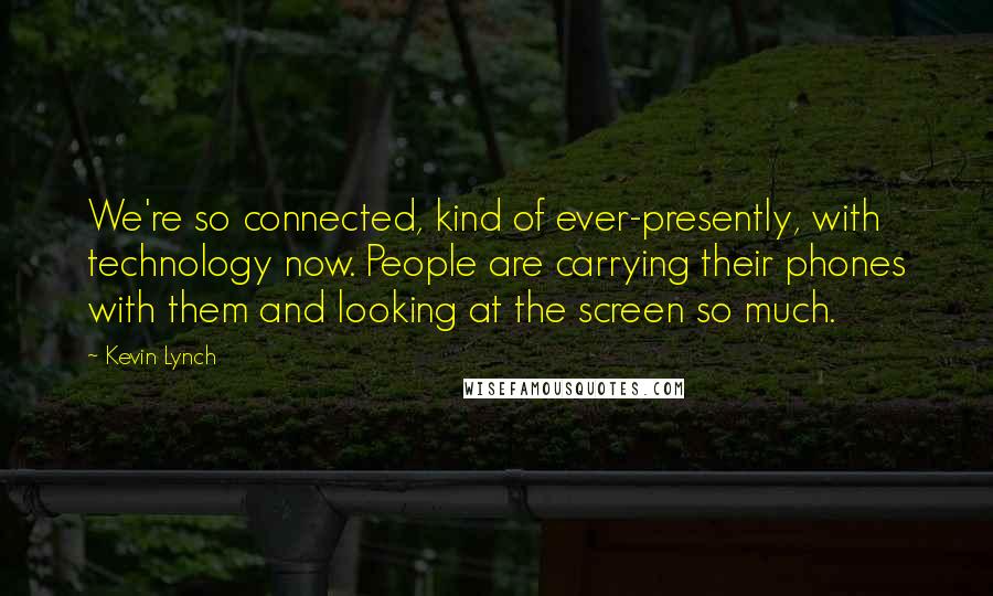Kevin Lynch Quotes: We're so connected, kind of ever-presently, with technology now. People are carrying their phones with them and looking at the screen so much.