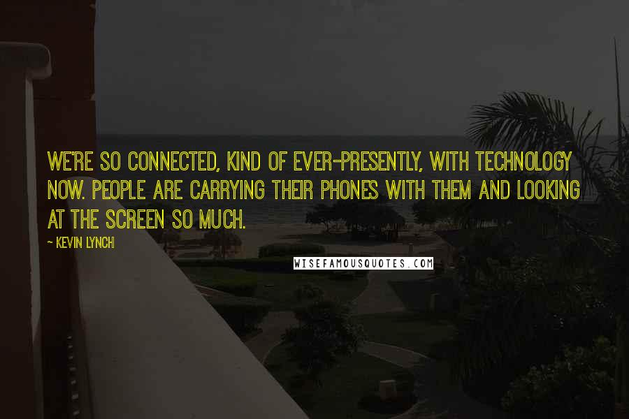 Kevin Lynch Quotes: We're so connected, kind of ever-presently, with technology now. People are carrying their phones with them and looking at the screen so much.