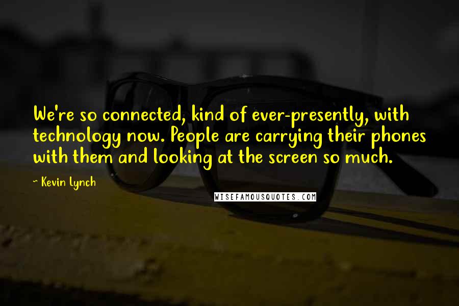 Kevin Lynch Quotes: We're so connected, kind of ever-presently, with technology now. People are carrying their phones with them and looking at the screen so much.