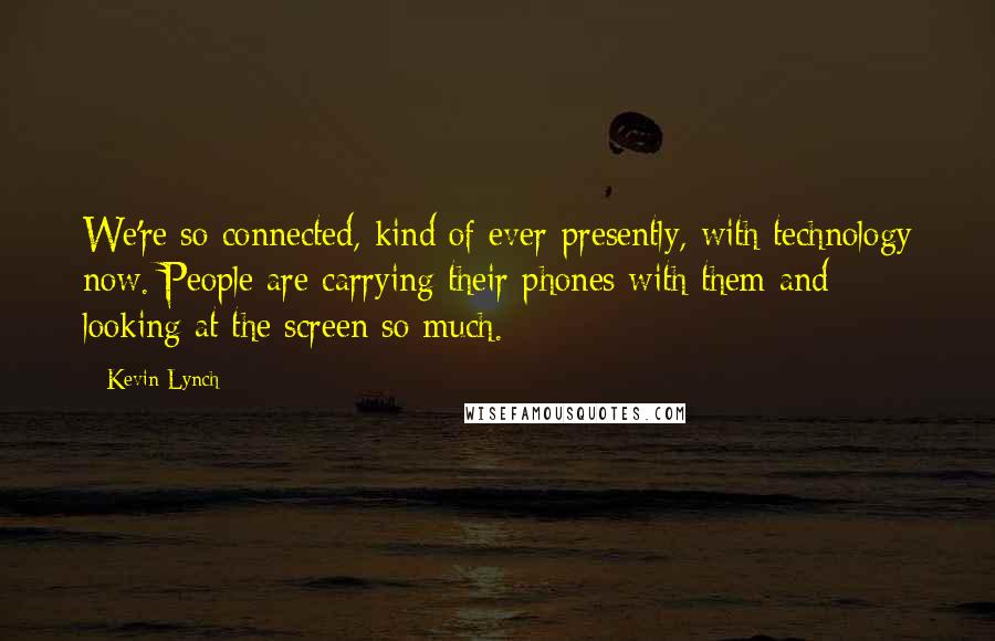 Kevin Lynch Quotes: We're so connected, kind of ever-presently, with technology now. People are carrying their phones with them and looking at the screen so much.