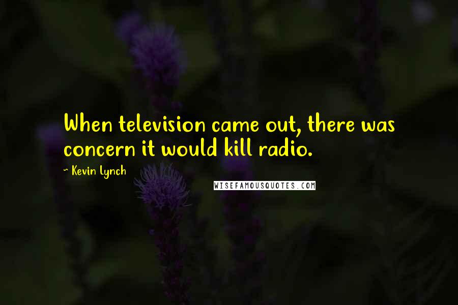 Kevin Lynch Quotes: When television came out, there was concern it would kill radio.