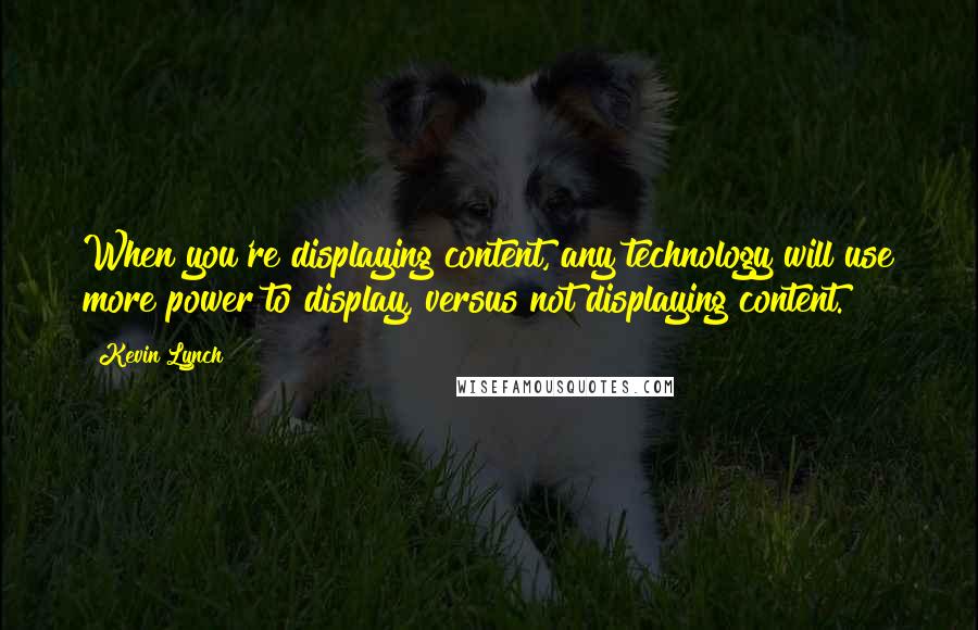 Kevin Lynch Quotes: When you're displaying content, any technology will use more power to display, versus not displaying content.