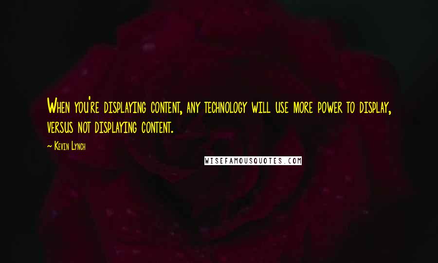 Kevin Lynch Quotes: When you're displaying content, any technology will use more power to display, versus not displaying content.