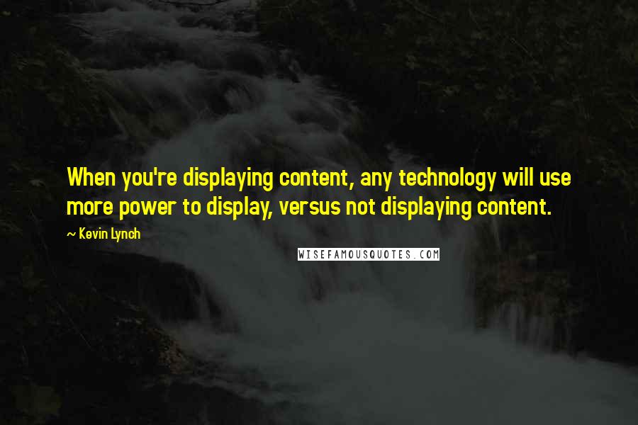 Kevin Lynch Quotes: When you're displaying content, any technology will use more power to display, versus not displaying content.